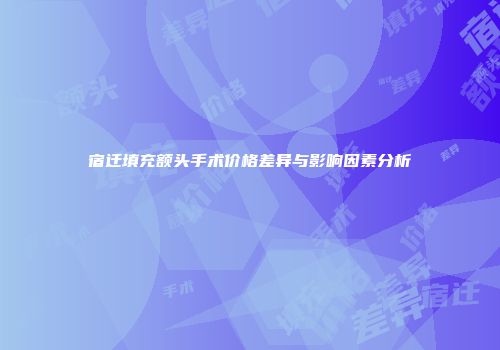 宿迁填充额头手术价格差异与影响因素分析