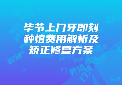 毕节上门牙即刻种植费用解析及矫正修复方案