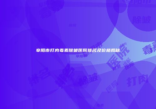 阜阳市打肉毒素除皱医院排名及价格揭秘