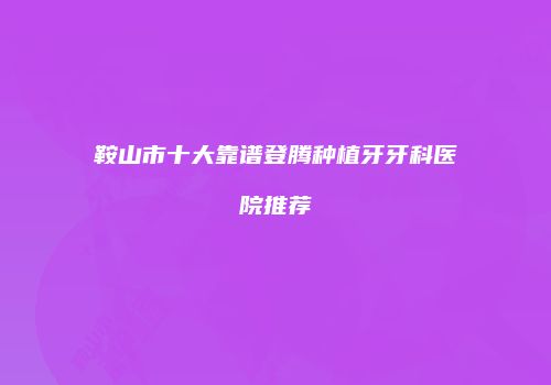 鞍山市十大靠谱登腾种植牙牙科医院推荐