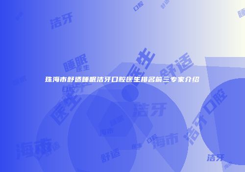 珠海市舒适睡眠洁牙口腔医生排名前三专家介绍