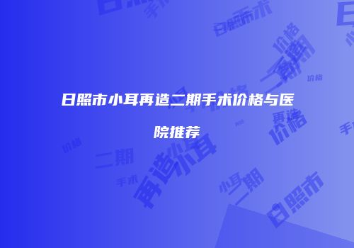 日照市小耳再造二期手术价格与医院推荐