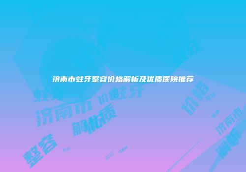 济南市蛀牙整容价格解析及优质医院推荐