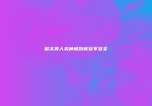 韶关美人尖种植到底安不安全