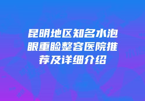 昆明地区知名水泡眼重睑整容医院推荐及详细介绍