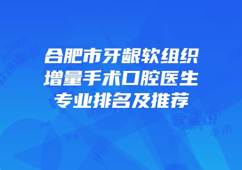合肥市牙龈软组织增量手术口腔医生专业排名及推荐