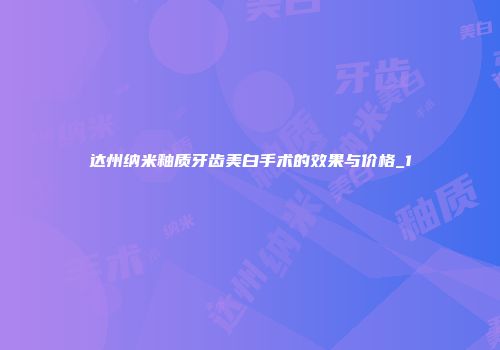 达州纳米釉质牙齿美白手术的效果与价格_1
