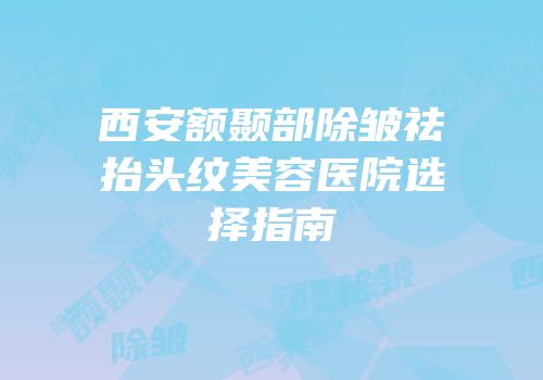 西安额颞部除皱祛抬头纹美容医院选择指南