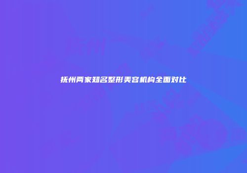 抚州两家知名整形美容机构全面对比