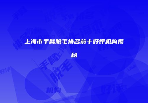 上海市手臂脱毛排名前十好评机构揭秘