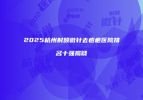 2025杭州射频微针去痘疤医院排名十强揭晓