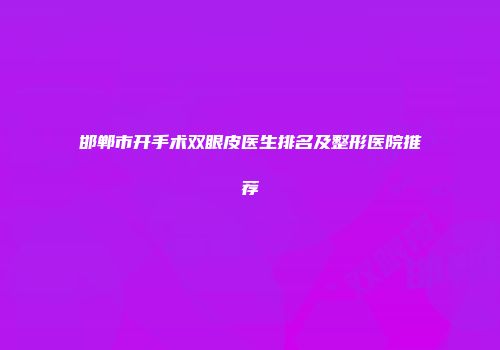 邯郸市开手术双眼皮医生排名及整形医院推荐