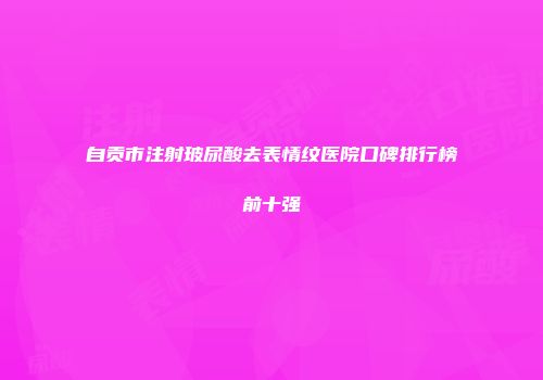 自贡市注射玻尿酸去表情纹医院口碑排行榜前十强