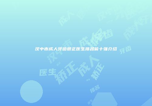汉中市成人牙齿矫正医生排名前十强介绍