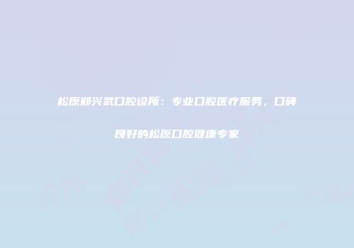松原郑兴武口腔诊所：专业口腔医疗服务，口碑良好的松原口腔健康专家