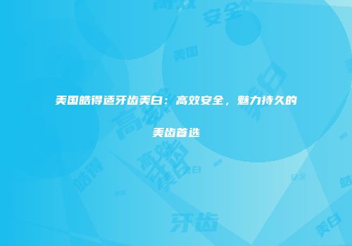 美国皓得适牙齿美白：高效安全，魅力持久的美齿首选