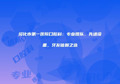 绥化市第一医院口腔科：专业团队、先进设备，牙友信赖之选