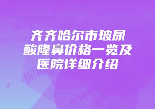 齐齐哈尔市玻尿酸隆鼻价格一览及医院详细介绍