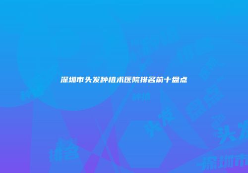 深圳市头发种植术医院排名前十盘点