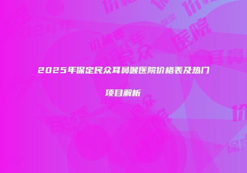 2025年保定民众耳鼻喉医院价格表及热门项目解析