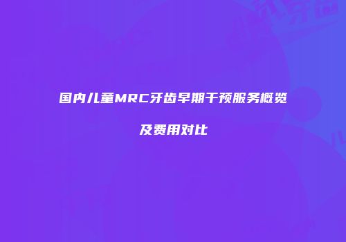 国内儿童MRC牙齿早期干预服务概览及费用对比