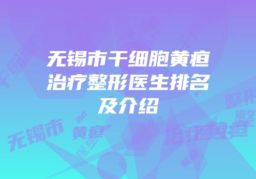 无锡市干细胞黄疸治疗整形医生排名及介绍