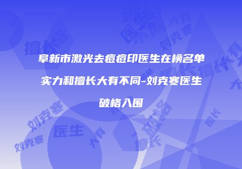 阜新市激光去痘痘印医生在榜名单实力和擅长大有不同-刘克寒医生破格入围