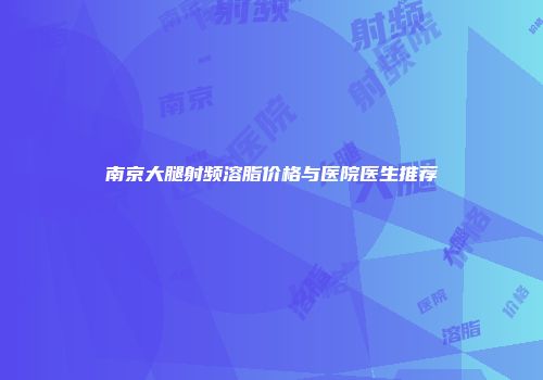 南京大腿射频溶脂价格与医院医生推荐