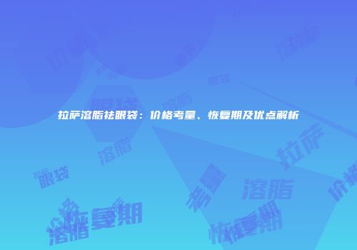 拉萨溶脂祛眼袋：价格考量、恢复期及优点解析