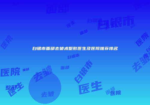 白银市面部去皱术整形医生及医院推荐排名