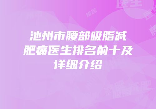 池州市腰部吸脂减肥痛医生排名前十及详细介绍
