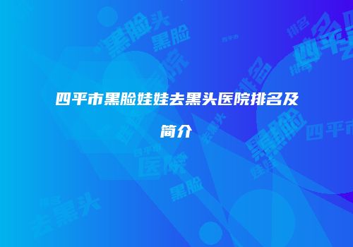 四平市黑脸娃娃去黑头医院排名及简介
