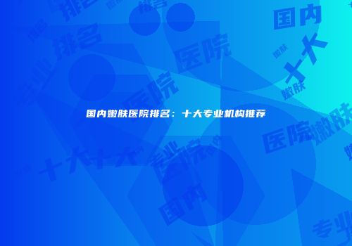 国内嫩肤医院排名：十大专业机构推荐