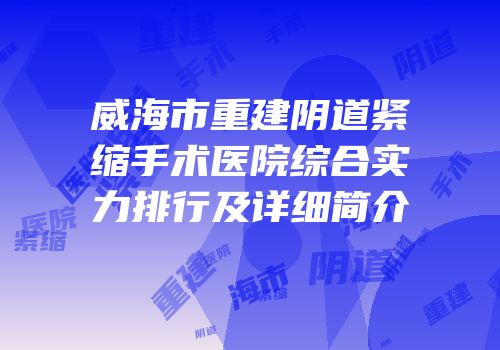 威海市重建阴道紧缩手术医院综合实力排行及详细简介