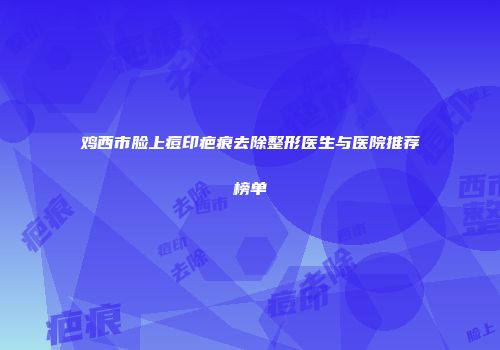 鸡西市脸上痘印疤痕去除整形医生与医院推荐榜单