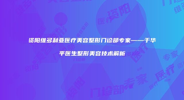 资阳维多利亚医疗美容整形门诊部专家——于华平医生整形美容技术解析