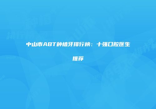 中山市ABT种植牙排行榜：十强口腔医生推荐