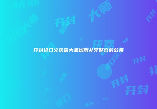 开封进口义获嘉大师树脂补牙整容的效果