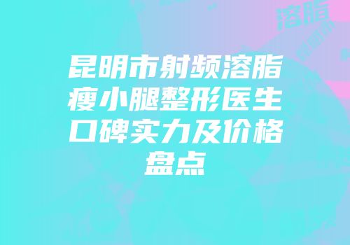 昆明市射频溶脂瘦小腿整形医生口碑实力及价格盘点