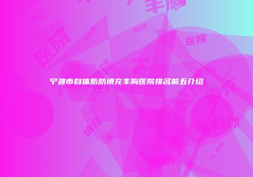 宁波市自体脂肪填充丰胸医院排名前五介绍