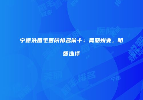 宁德洗眉毛医院排名前十：美丽蜕变，明智选择