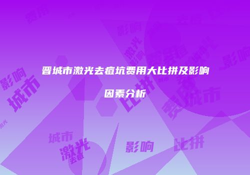 晋城市激光去痘坑费用大比拼及影响因素分析