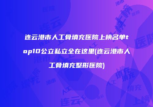 连云港市人工骨填充医院上榜名单top10公立私立全在这里(连云港市人工骨填充整形医院)