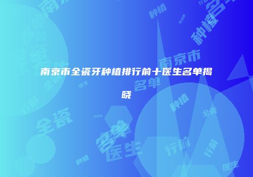 南京市全瓷牙种植排行前十医生名单揭晓