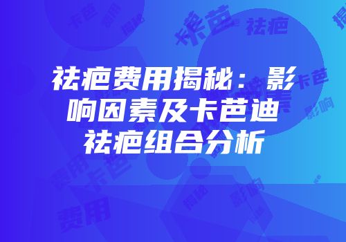 祛疤费用揭秘：影响因素及卡芭迪祛疤组合分析