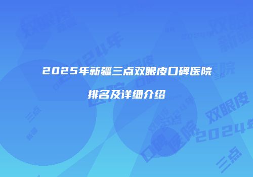 2025年新疆三点双眼皮口碑医院排名及详细介绍
