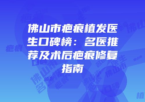 佛山市疤痕植发医生口碑榜：名医推荐及术后疤痕修复指南