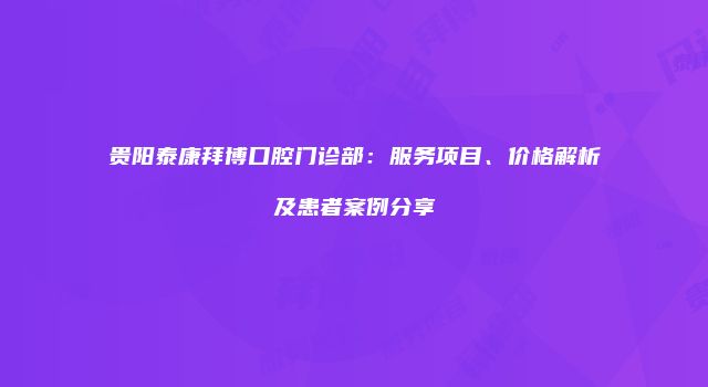 贵阳泰康拜博口腔门诊部：服务项目、价格解析及患者案例分享