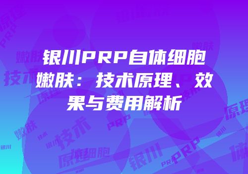 银川PRP自体细胞嫩肤：技术原理、效果与费用解析
