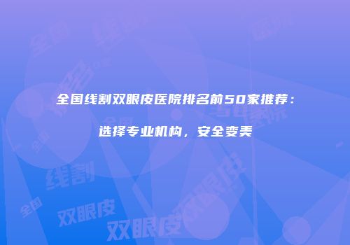 全国线割双眼皮医院排名前50家推荐：选择专业机构，安全变美